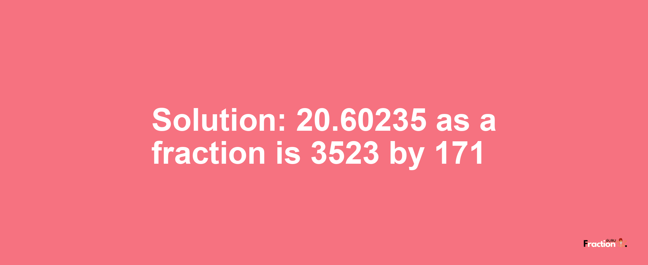 Solution:20.60235 as a fraction is 3523/171